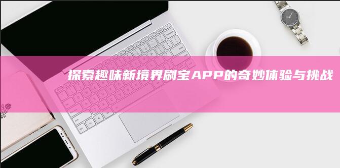 探索趣味新境界：刷宝APP的奇妙体验与挑战