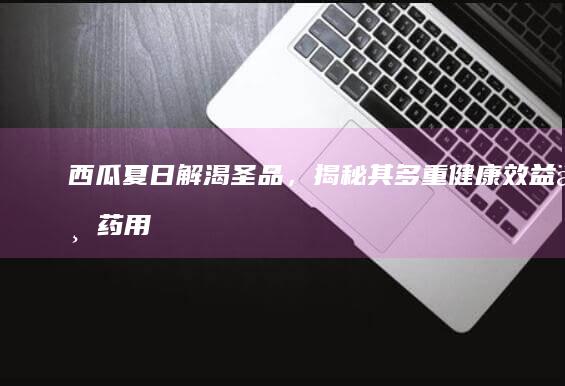 西瓜：夏日解渴圣品，揭秘其多重健康效益与药用价值